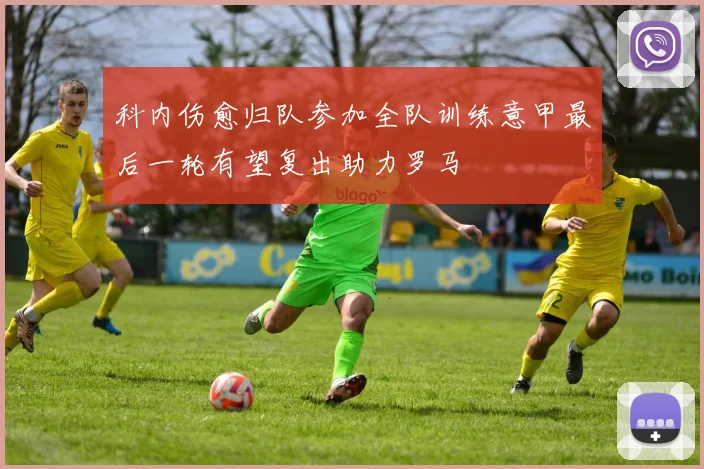 科内伤愈归队参加全队训练意甲最后一轮有望复出助力罗马
