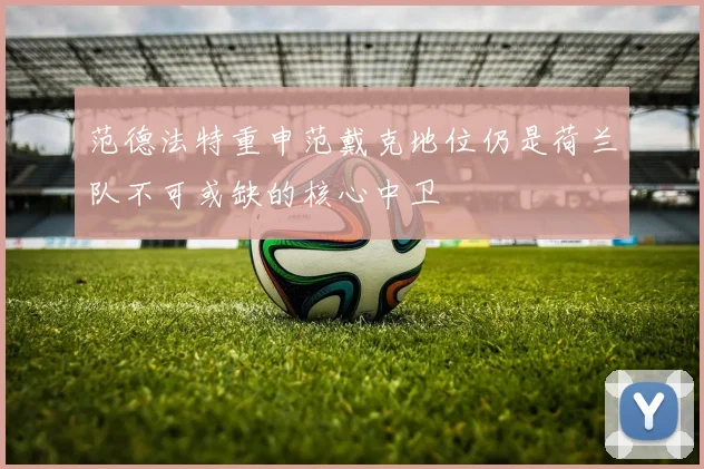 范德法特重申范戴克地位仍是荷兰队不可或缺的核心中卫