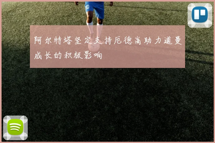 阿尔特塔坚定支持厄德高助力道曼成长的积极影响
