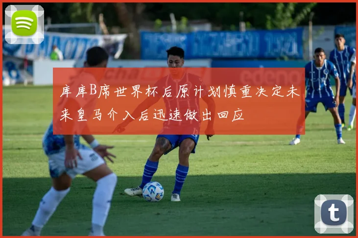 库库B席世界杯后原计划慎重决定未来皇马介入后迅速做出回应