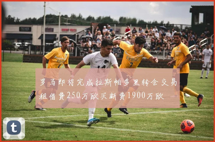 罗马即将完成拉斯帕多里转会交易租借费250万欧买断费1900万欧