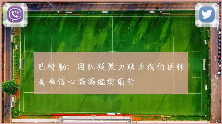 巴特勒：团队凝聚力助力我们逆转局面信心满满继续前行