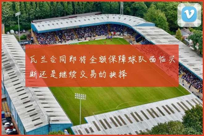 瓦兰合同即将全额保障球队面临买断还是继续交易的抉择