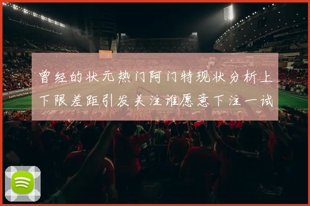 曾经的状元热门阿门特现状分析上下限差距引发关注谁愿意下注一试身手