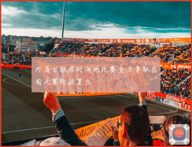 内马尔缺席对海地比赛全力争取在淘汰赛阶段复出