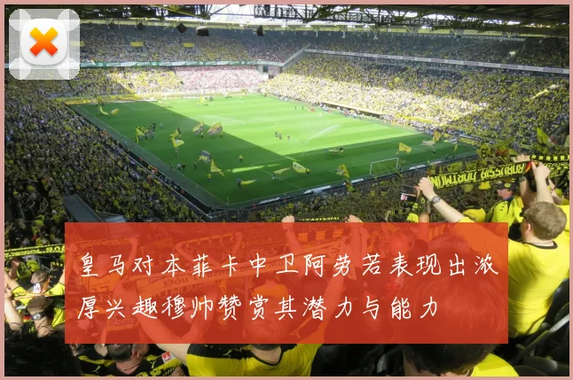 皇马对本菲卡中卫阿劳若表现出浓厚兴趣穆帅赞赏其潜力与能力