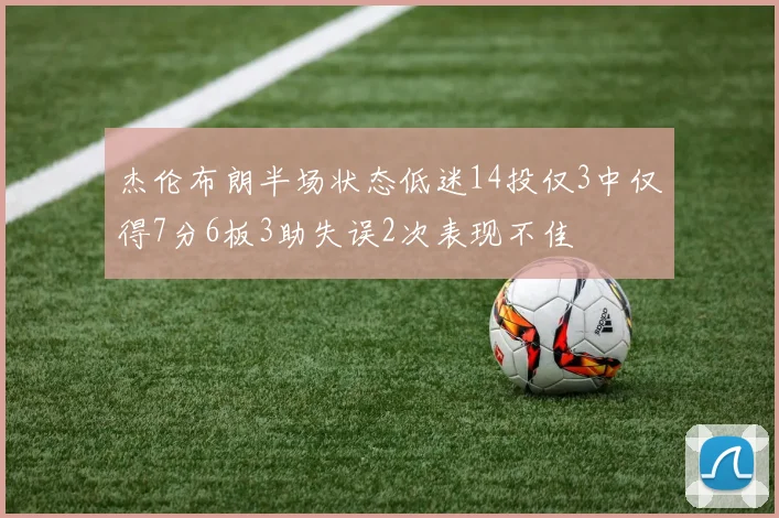 杰伦布朗半场状态低迷14投仅3中仅得7分6板3助失误2次表现不佳
