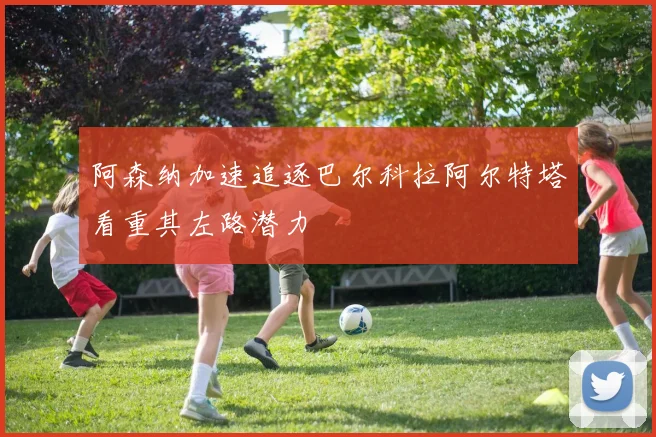 阿森纳加速追逐巴尔科拉阿尔特塔看重其左路潜力