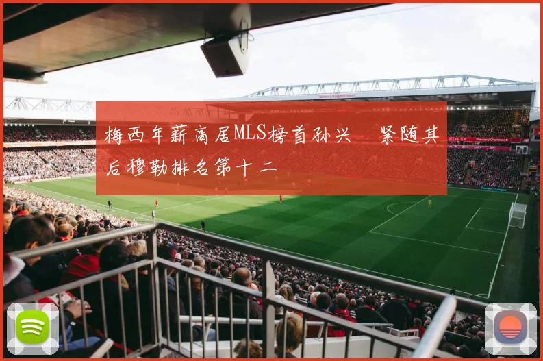 梅西年薪高居MLS榜首孙兴慜紧随其后穆勒排名第十二