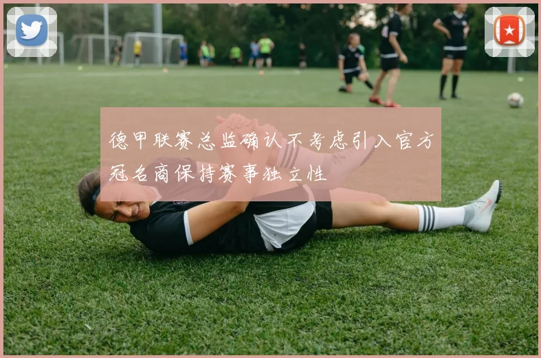 德甲联赛总监确认不考虑引入官方冠名商保持赛事独立性