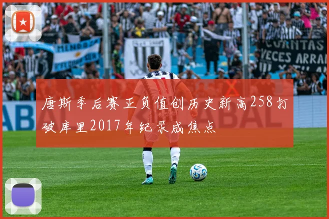 唐斯季后赛正负值创历史新高258打破库里2017年纪录成焦点