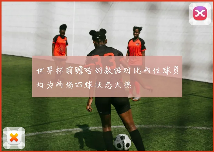 世界杯前瞻哈姆数据对比两位球员均为两场四球状态火热