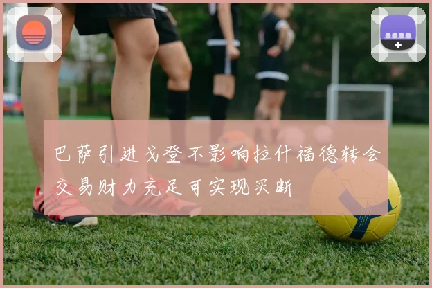 巴萨引进戈登不影响拉什福德转会交易财力充足可实现买断