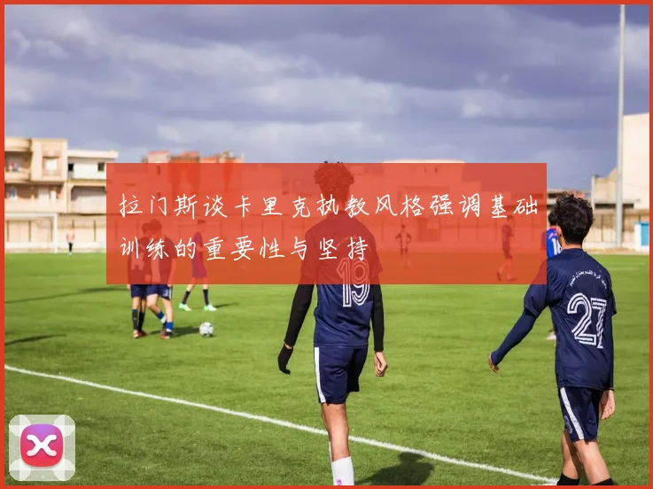 拉门斯谈卡里克执教风格强调基础训练的重要性与坚持