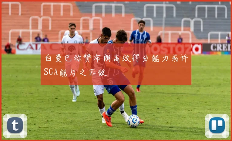 白曼巴称赞布朗高效得分能力或许SGA能与之匹敌