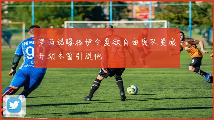 罗马诺曝格伊今夏欲自由离队曼城计划冬窗引进他