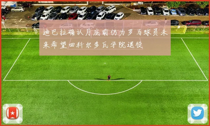 迪巴拉确认月底前仍为罗马球员未来希望回科尔多瓦学院退役