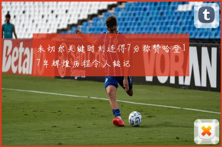 米切尔关键时刻连得7分称赞哈登17年辉煌历程令人铭记