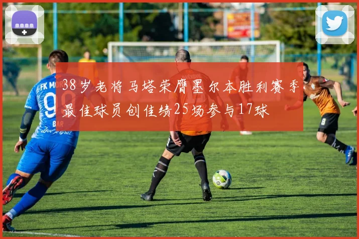 38岁老将马塔荣膺墨尔本胜利赛季最佳球员创佳绩25场参与17球