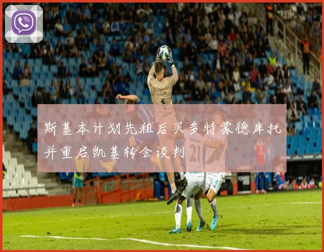 斯基本计划先租后买多特蒙德库托并重启凯基转会谈判