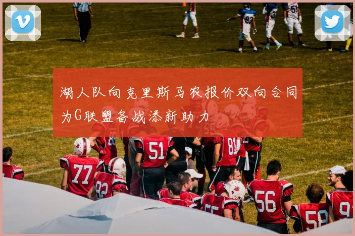湖人队向克里斯马农报价双向合同为G联盟备战添新助力
