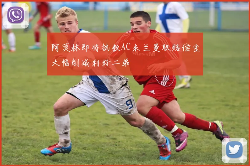 阿莫林即将执教AC米兰曼联赔偿金大幅削减利好二弟
