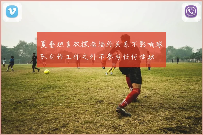 夏普坦言双探花场外关系不影响球队合作工作之外不参与任何活动