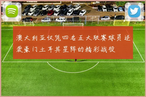 澳大利亚仅凭四名五大联赛球员逆袭豪门土耳其星阵的精彩战役