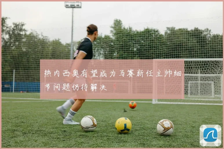 热内西奥有望成为马赛新任主帅细节问题仍待解决