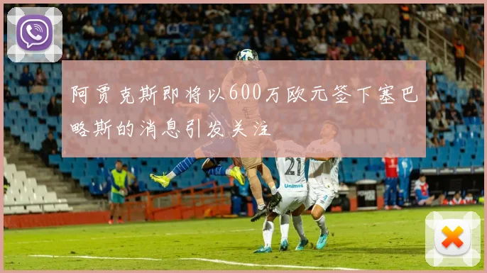 阿贾克斯即将以600万欧元签下塞巴略斯的消息引发关注